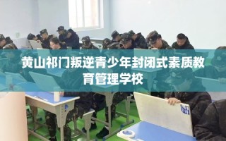 黄山祁门叛逆青少年封闭式素质教育管理学校