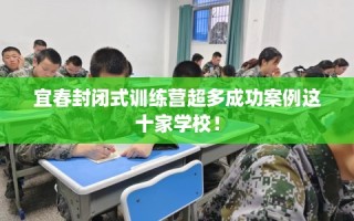 宜春封闭式训练营超多成功案例这十家学校！