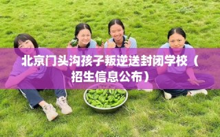 北京门头沟孩子叛逆送封闭学校（招生信息公布）
