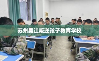 苏州吴江叛逆孩子教育学校