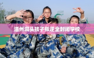温州洞头孩子叛逆全封闭学校
