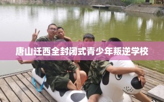 唐山迁西全封闭式青少年叛逆学校