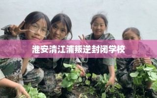 淮安清江浦叛逆封闭学校