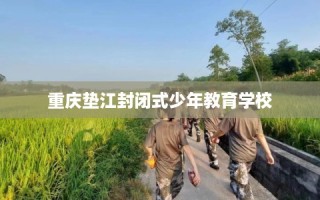重庆垫江封闭式少年教育学校