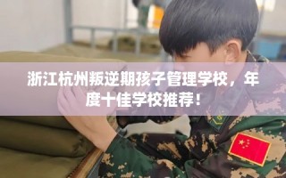 浙江杭州叛逆期孩子管理学校，年度十佳学校推荐！