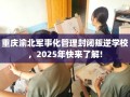 重庆渝北军事化管理封闭叛逆学校，2025年快来了解!