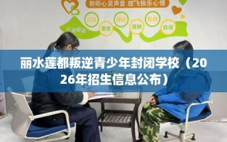 丽水莲都叛逆青少年封闭学校（2026年招生信息公布）
