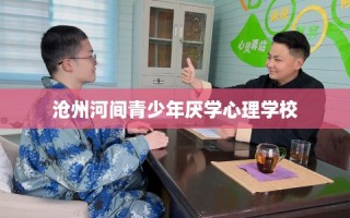 沧州河间青少年厌学心理学校