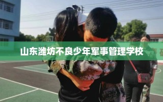 山东潍坊不良少年军事管理学校