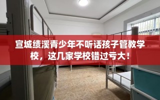 宣城绩溪青少年不听话孩子管教学校，这几家学校错过亏大！