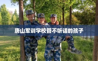 唐山军训学校管不听话的孩子