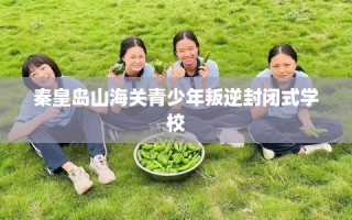秦皇岛山海关青少年叛逆封闭式学校