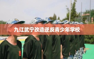 九江武宁改造逆反青少年学校