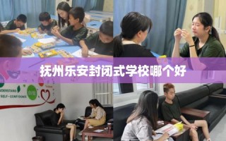 抚州乐安封闭式学校哪个好