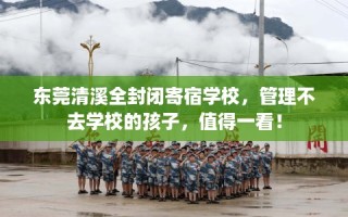 东莞清溪全封闭寄宿学校，管理不去学校的孩子，值得一看！