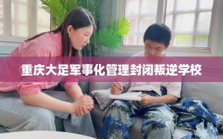 重庆大足军事化管理封闭叛逆学校