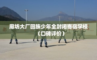 廊坊大厂回族少年全封闭寄宿学校（口碑评价）