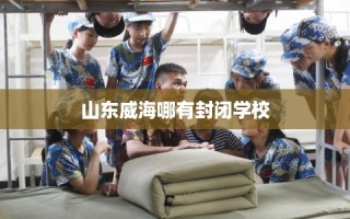 山东威海哪有封闭学校