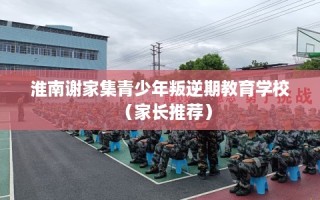 淮南谢家集青少年叛逆期教育学校（家长推荐）