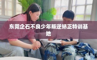 东莞企石不良少年叛逆矫正特训基地