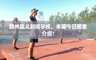 赣州崇义封闭学校，本篇今日隆重介绍！