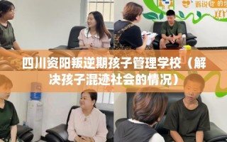 四川资阳叛逆期孩子管理学校（解决孩子混迹社会的情况）