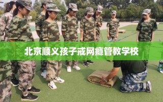 北京顺义孩子戒网瘾管教学校