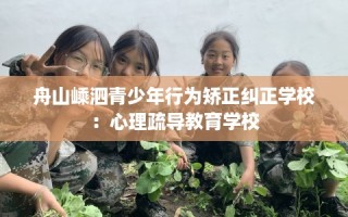 舟山嵊泗青少年行为矫正纠正学校：心理疏导教育学校