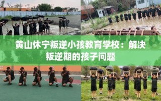黄山休宁叛逆小孩教育学校：解决叛逆期的孩子问题