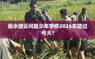 丽水缙云问题少年学校2026年错过亏大！