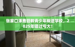 张家口涿鹿管教青少年叛逆学校，2025年错过亏大！