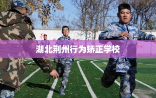 湖北荆州行为矫正学校