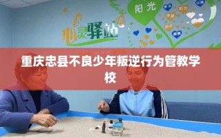 重庆忠县不良少年叛逆行为管教学校