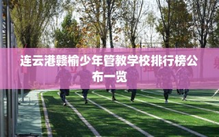 连云港赣榆少年管教学校排行榜公布一览
