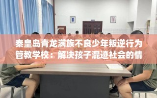 秦皇岛青龙满族不良少年叛逆行为管教学校：解决孩子混迹社会的情况