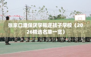张家口康保厌学叛逆孩子学校（2026精选名单一览）
