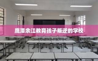 鹰潭余江教育孩子叛逆的学校