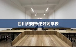 四川资阳叛逆封闭学校