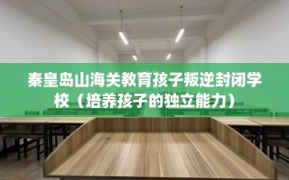 秦皇岛山海关教育孩子叛逆封闭学校（培养孩子的独立能力）