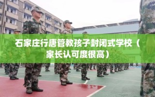 石家庄行唐管教孩子封闭式学校（家长认可度很高）