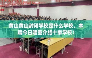 黄山黄山封闭学校是什么学校，本篇今日隆重介绍十家学校！