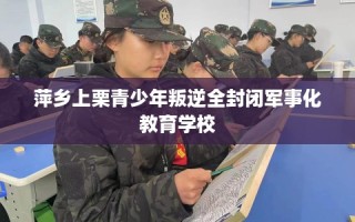 萍乡上栗青少年叛逆全封闭军事化教育学校