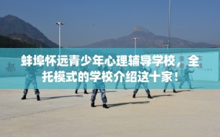 蚌埠怀远青少年心理辅导学校，全托模式的学校介绍这十家！