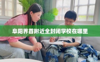 阜阳界首附近全封闭学校在哪里