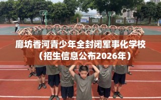廊坊香河青少年全封闭军事化学校（招生信息公布2026年）
