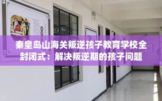 秦皇岛山海关叛逆孩子教育学校全封闭式：解决叛逆期的孩子问题
