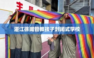 湛江徐闻管教孩子封闭式学校