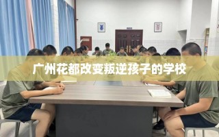 广州花都改变叛逆孩子的学校