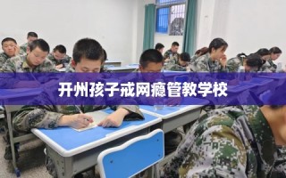 开州孩子戒网瘾管教学校