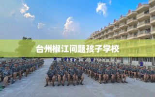 台州椒江问题孩子学校